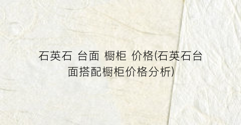 石英石 台面 橱柜 价格(石英石台面搭配橱柜价格分析)